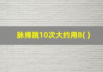 脉搏跳10次大约用8( )